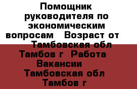 Помощник руководителя по экономическим вопросам › Возраст от ­ 18 - Тамбовская обл., Тамбов г. Работа » Вакансии   . Тамбовская обл.,Тамбов г.